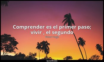 « Comprender es el primer paso; vivir , el segundo». — Victor Hugo