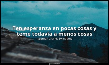 «Ten esperanza en pocas cosas y teme todavía a menos cosas». — Algernon Charles Swinburne
