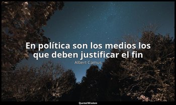«En política son los medios los que deben justificar el fin». — Albert Camus