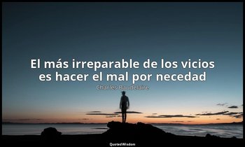 «El más irreparable de los vicios es hacer el mal por necedad». — Charles Baudelaire