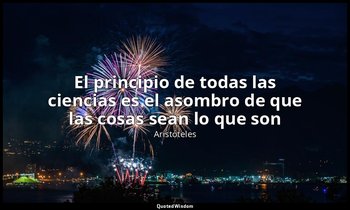 «El principio de todas las ciencias es el asombro de que las cosas sean lo que s — Aristóteles