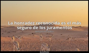 «La honradez reconocida es el más seguro de los juramentos ». — Benjamin Franklin