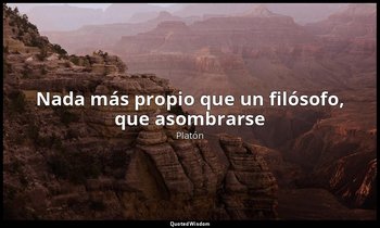 «Nada más propio que un filósofo, que asombrarse». — Platón