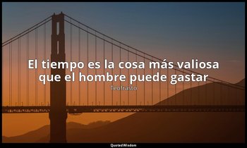 «El tiempo es la cosa más valiosa que el hombre puede gastar». — Teofrasto