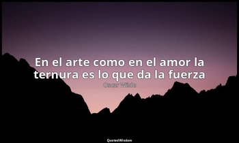 «En el arte como en el amor la ternura es lo que da la fuerza ». — Oscar Wilde