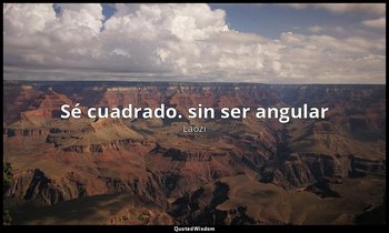 «Sé cuadrado. sin ser angular». — Laozi