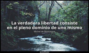 «La verdadera libertad consiste en el pleno dominio de uno mismo». — Michel de Montaigne