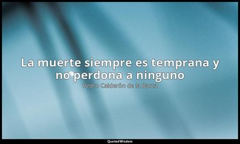 «La muerte siempre es temprana y no perdona a ninguno». — Pedro Calderón de la Barca