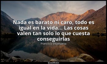 «Nada es barato ni caro, todo es igual en la vida... Las cosas valen tan solo lo — Francisco Villaespesa