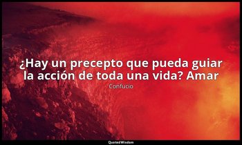 «¿Hay un precepto que pueda guiar la acción de toda una vida? Amar». — Confucio