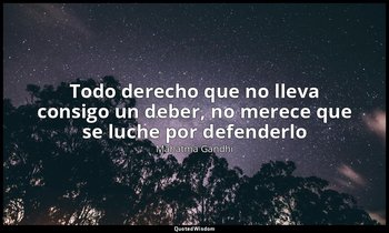 «Todo derecho que no lleva consigo un deber, no merece que se luche por defender — Mahatma Gandhi
