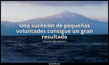 «Una sucesión de pequeñas voluntades consigue un gran resultado». — Charles Baudelaire