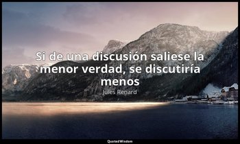 «Si de una discusión saliese la menor verdad, se discutiría menos». — Jules Renard