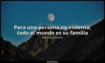 «Para una persona no violenta, todo el mundo es su familia ». — Mahatma Gandhi