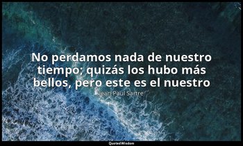 «No perdamos nada de nuestro tiempo; quizás los hubo más bellos, pero este es el — Jean-Paul Sartre