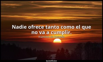 Nadie ofrece tanto como el que no va a cumplir. — Francisco de Quevedo