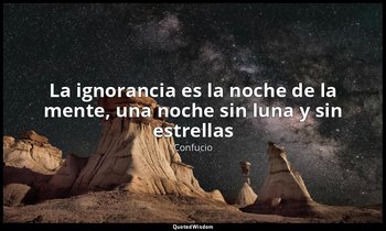 «La ignorancia es la noche de la mente, una noche sin luna y sin estrellas». — Confucio
