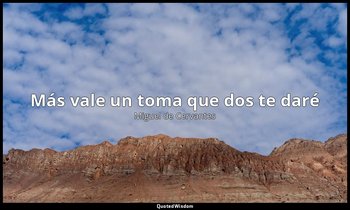 «Más vale un toma que dos te daré». — Miguel de Cervantes