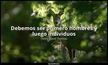 «Debemos ser primero hombres y luego individuos». — Henry David Thoreau