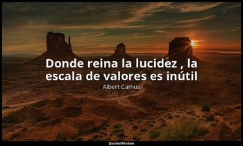 «Donde reina la lucidez , la escala de valores es inútil». — Albert Camus