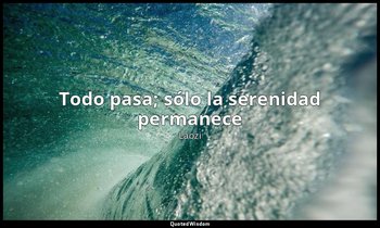 «Todo pasa; sólo la serenidad permanece». — Laozi