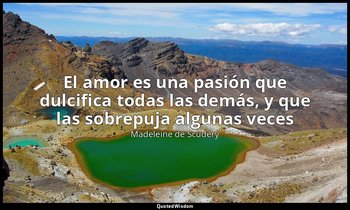 «El amor es una pasión que dulcifica todas las demás, y que las sobrepuja alguna — Madeleine de Scudéry