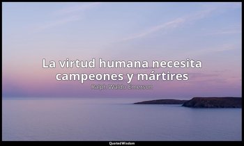 «La virtud humana necesita campeones y mártires». — Ralph Waldo Emerson