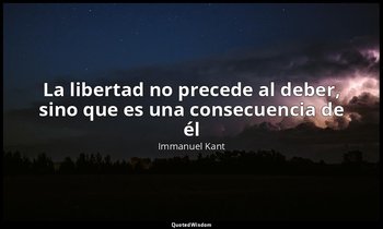 «La libertad no precede al deber, sino que es una consecuencia de él». — Immanuel Kant
