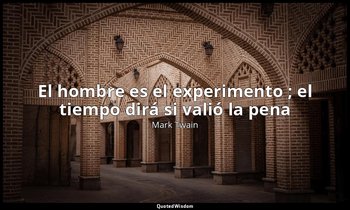 «El hombre es el experimento ; el tiempo dirá si valió la pena ». — Mark Twain