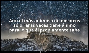 «Aun el más animoso de nosotros sólo raras veces tiene ánimo para lo que él prop — Friedrich Nietzsche