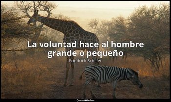 «La voluntad hace al hombre grande o pequeño». — Friedrich Schiller