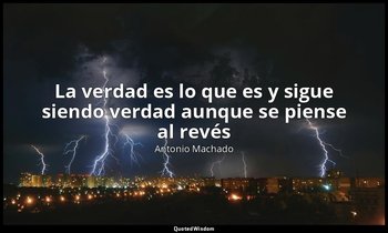 «La verdad es lo que es y sigue siendo verdad aunque se piense al revés». — Antonio Machado