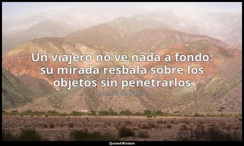 «Un viajero no ve nada a fondo: su mirada resbala sobre los objetos sin penetrar — Honoré de Balzac