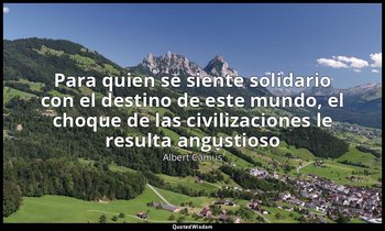 «Para quien se siente solidario con el destino de este mundo, el choque de las c — Albert Camus