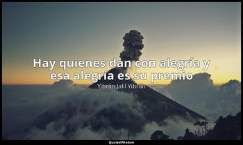 «Hay quienes dan con alegría y esa alegría es su premio». — Yibrán Jalil Yibrán