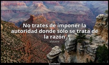 «No trates de imponer la autoridad donde sólo se trata de la razón». — Voltaire