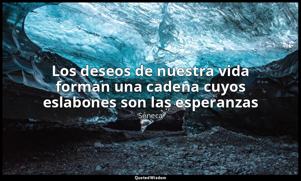 Los deseos de nuestra vida forman una cadena cuyos eslabones son las esperanzas — Séneca