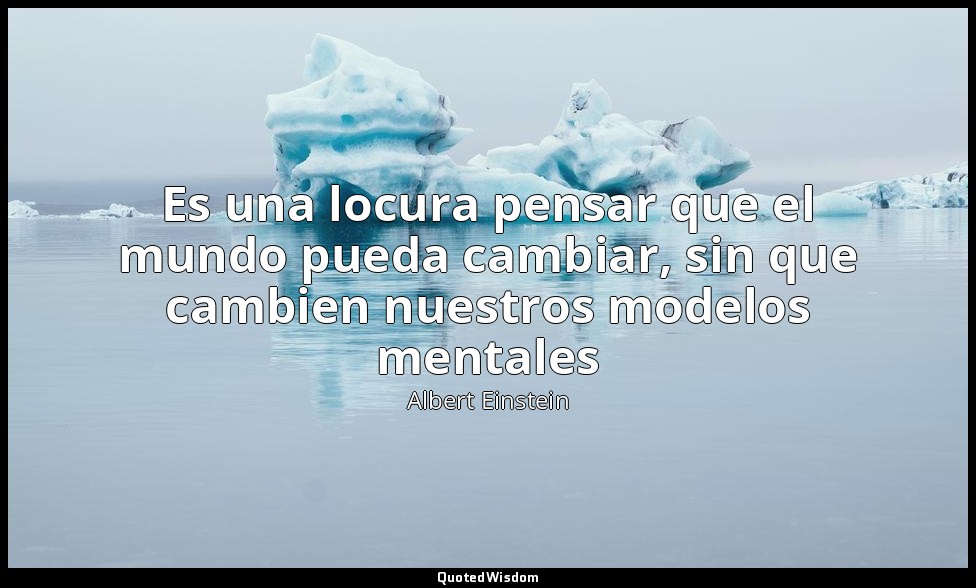 Es una locura pensar que el mundo pueda cambiar, sin que cambien nuestros modelo — Albert Einstein