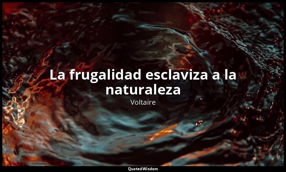 La frugalidad esclaviza a la naturaleza — Voltaire