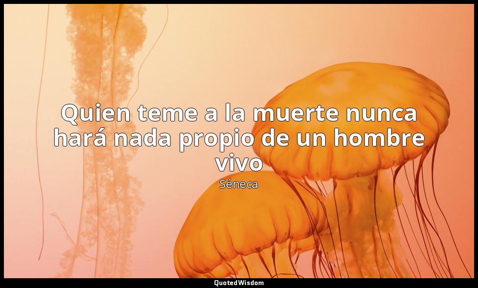 Quien teme a la muerte nunca hará nada propio de un hombre vivo — Séneca