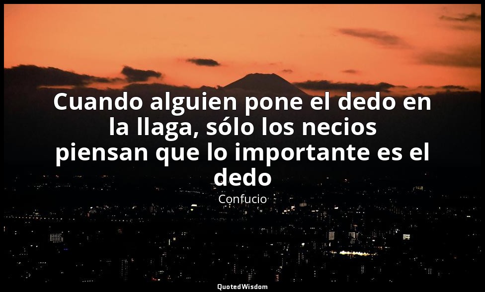 Cuando alguien pone el dedo en la llaga, sólo los necios piensan que lo importan — Confucio