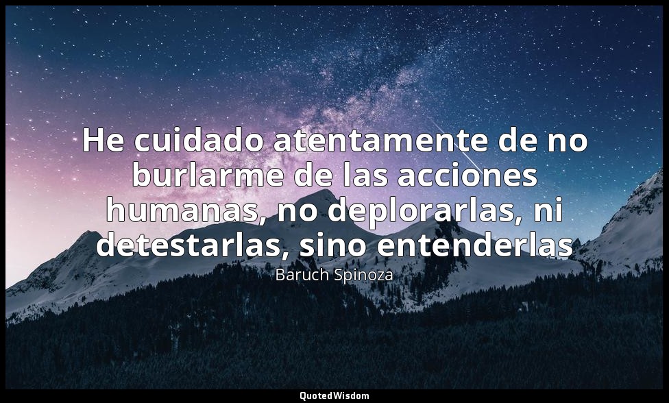 He cuidado atentamente de no burlarme de las acciones humanas, no deplorarlas, n — Baruch Spinoza