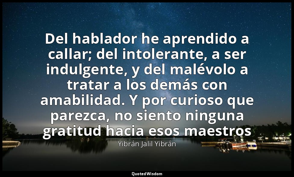 Del hablador he aprendido a callar; del intolerante, a ser indulgente, y del mal — Yibrán Jalil Yibrán