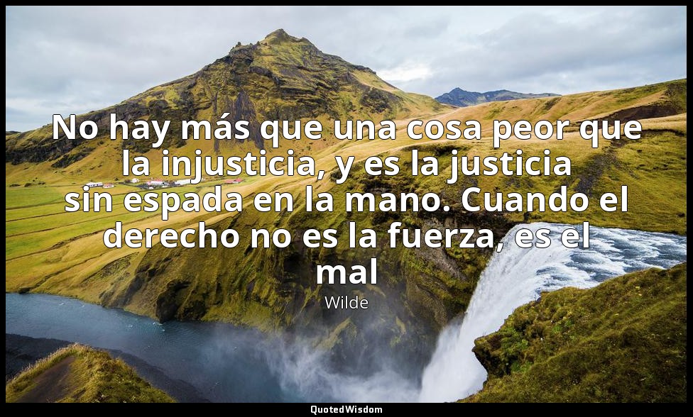 No hay más que una cosa peor que la injusticia, y es la justicia sin espada en l — Wilde