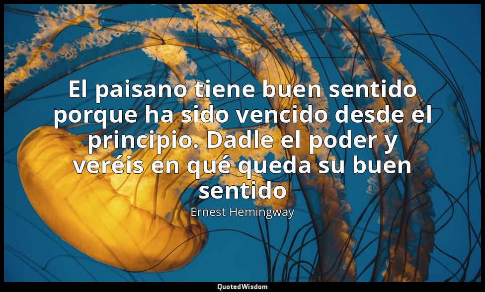 El paisano tiene buen sentido porque ha sido vencido desde el principio. Dadle e — Ernest Hemingway