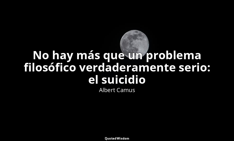 No hay más que un problema filosófico verdaderamente serio: el suicidio — Albert Camus