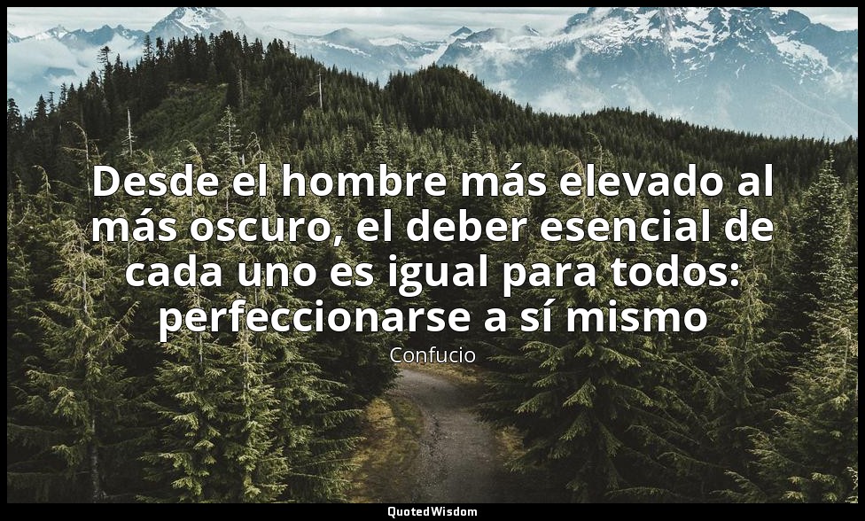 Desde el hombre más elevado al más oscuro, el deber esencial de cada uno es igua — Confucio