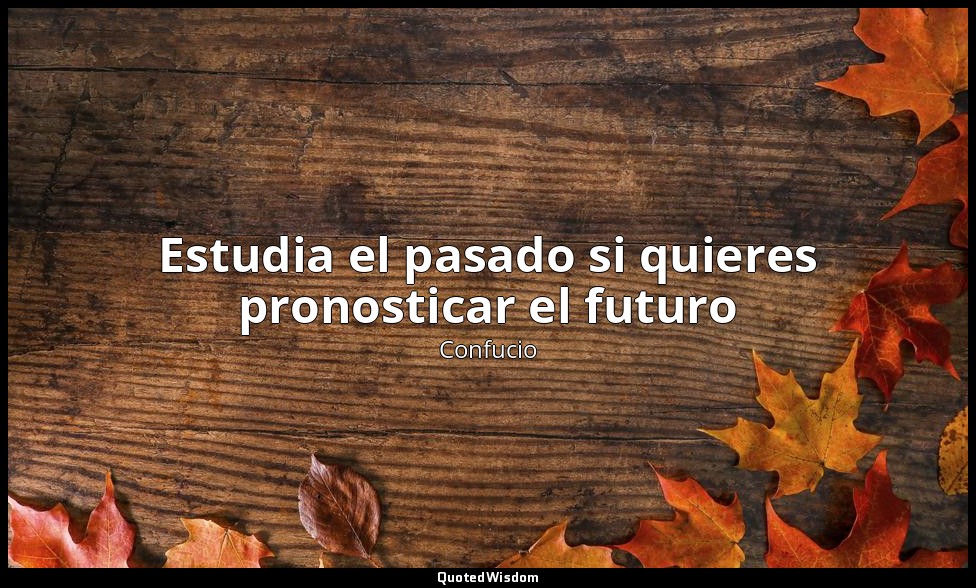 Estudia el pasado si quieres pronosticar el futuro — Confucio