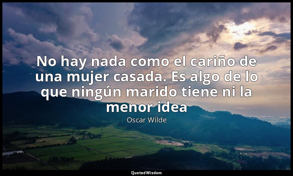 No hay nada como el cariño de una mujer casada. Es algo de lo que ningún marido  — Oscar Wilde