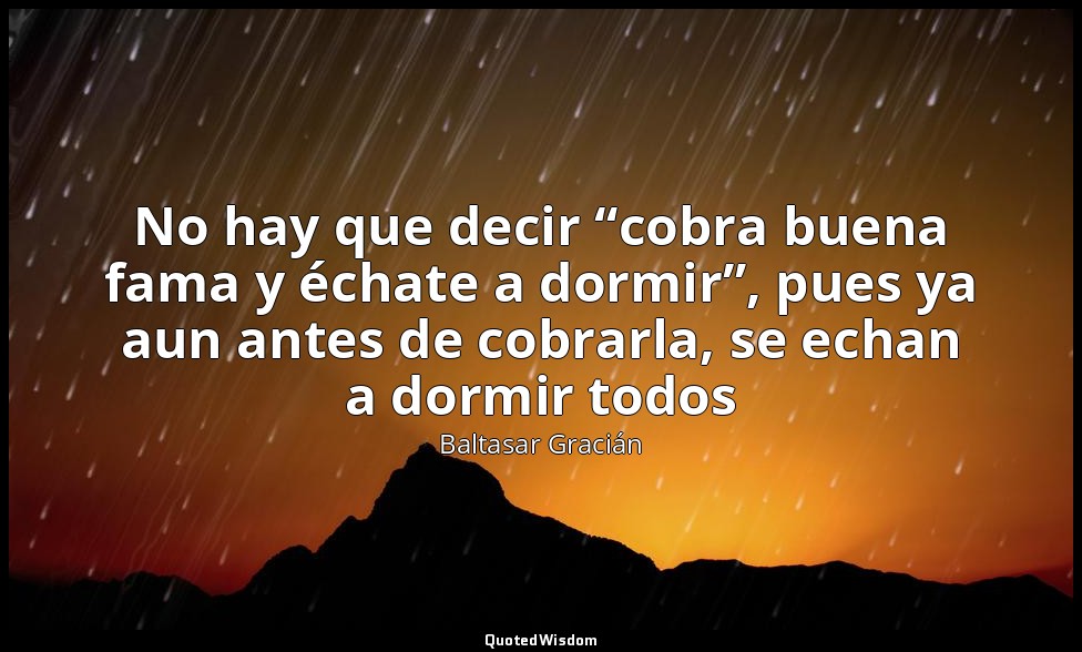 No hay que decir “cobra buena fama y échate a dormir”, pues ya aun antes de cobr — Baltasar Gracián